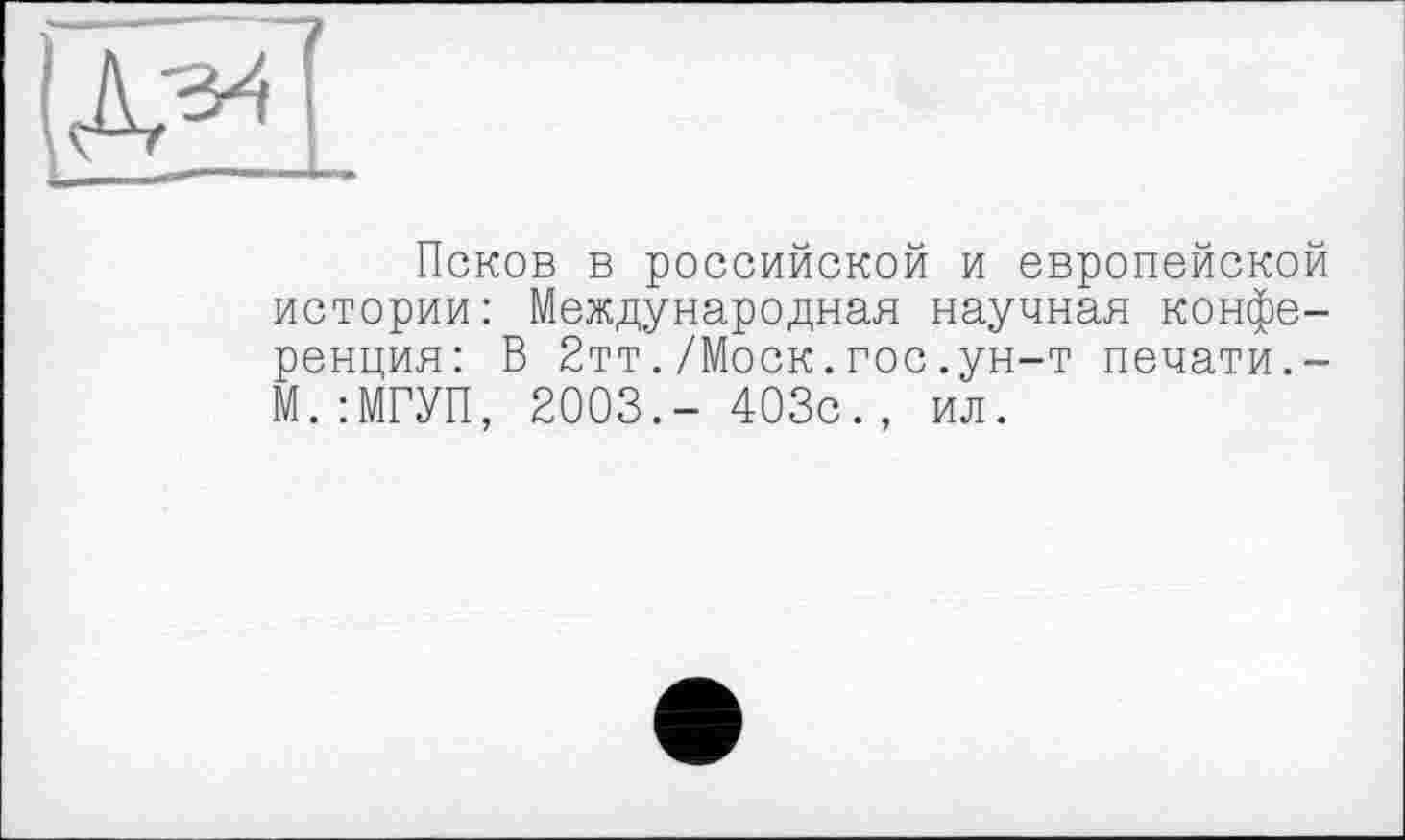 ﻿Псков в российской и европейской истории: Международная научная конференция: В 2тт./Моск.гос.ун-т печати.-М.:МГУП, 2003.- 403с., ил.